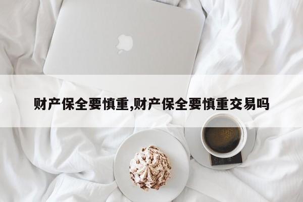 财产保全要慎重,财产保全要慎重交易吗