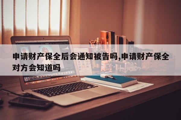 申请财产保全后会通知被告吗,申请财产保全对方会知道吗