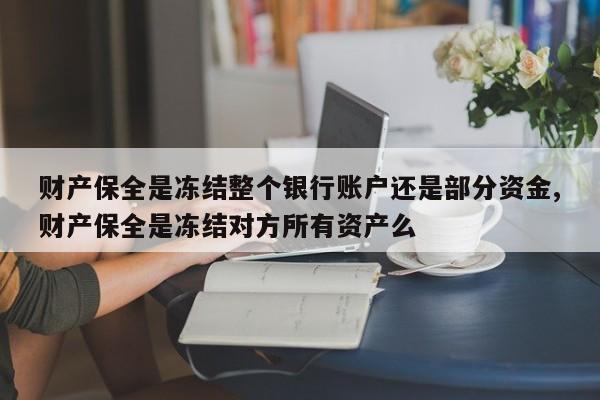 财产保全是冻结整个银行账户还是部分资金,财产保全是冻结对方所有资产么