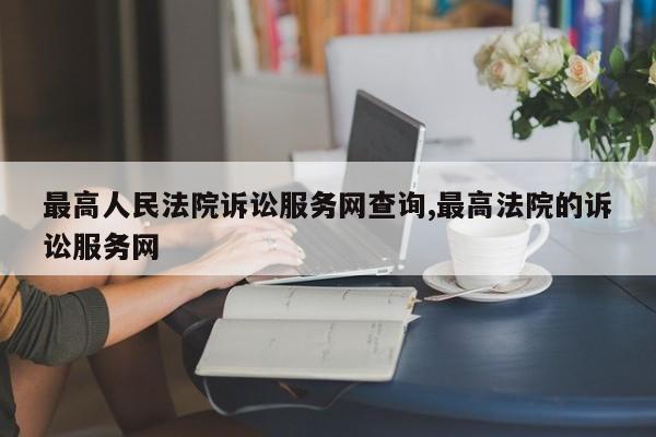 最高人民法院诉讼服务网查询,最高法院的诉讼服务网