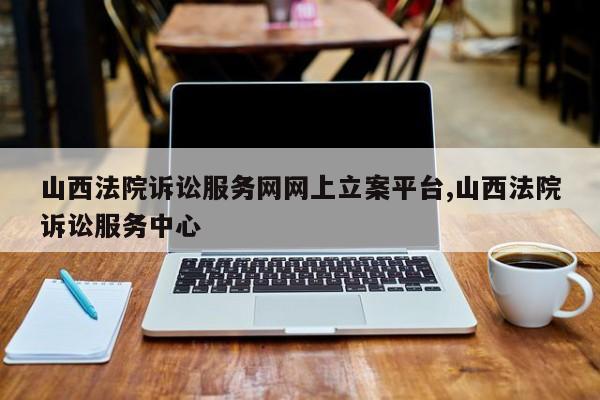 山西法院诉讼服务网网上立案平台,山西法院诉讼服务中心