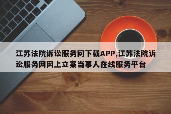 江苏法院诉讼服务网下载APP,江苏法院诉讼服务网网上立案当事人在线服务平台