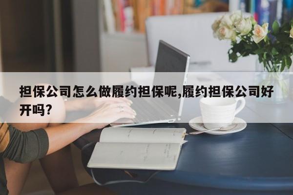 担保公司怎么做履约担保呢,履约担保公司好开吗?