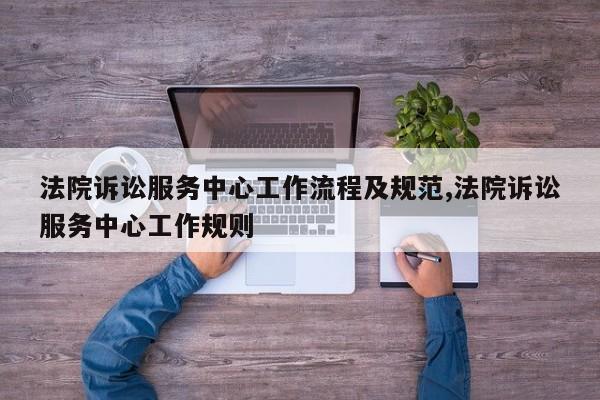 法院诉讼服务中心工作流程及规范,法院诉讼服务中心工作规则